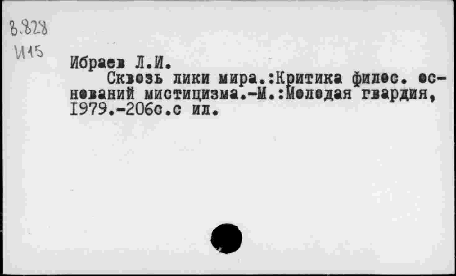 ﻿
Ибраев Л. И.
Сквозь лики мира.:Критика филее, оснований мистицизма.-М.гмоледая гвардия, 1979.-206с.с ил.